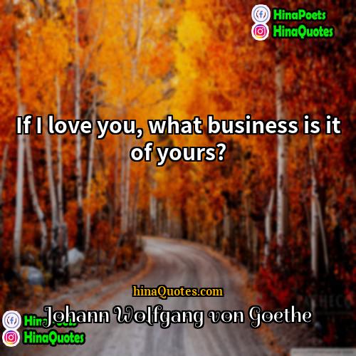 Johann wolfgang von Goethe Quotes | If I love you, what business is